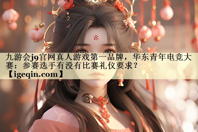 3377体育官网真人游戏第一品牌，华东青年电竞大赛：参赛选手有没有比赛礼仪要求？